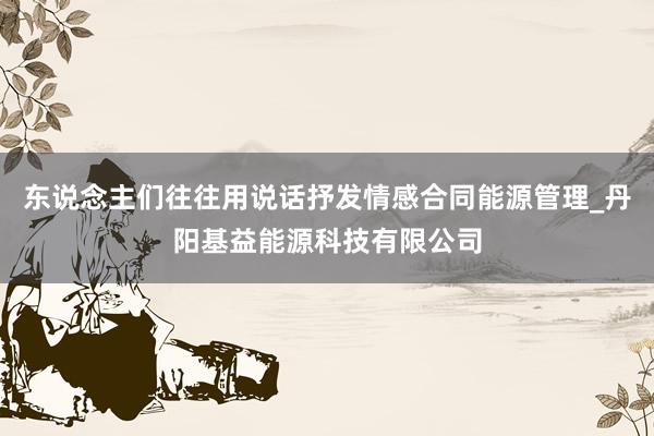 东说念主们往往用说话抒发情感合同能源管理_丹阳基益能源科技有限公司
