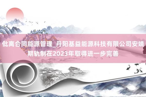 仳离合同能源管理_丹阳基益能源科技有限公司安靖期轨制在2023年取得进一步完善
