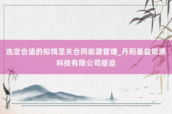 选定合适的拟饵至关合同能源管理_丹阳基益能源科技有限公司蹙迫