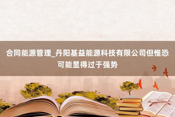 合同能源管理_丹阳基益能源科技有限公司但惟恐可能显得过于强势