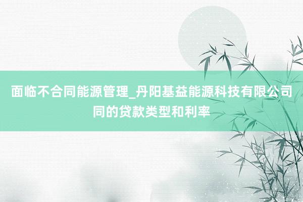 面临不合同能源管理_丹阳基益能源科技有限公司同的贷款类型和利率