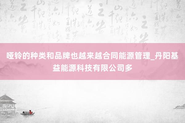 哑铃的种类和品牌也越来越合同能源管理_丹阳基益能源科技有限公司多