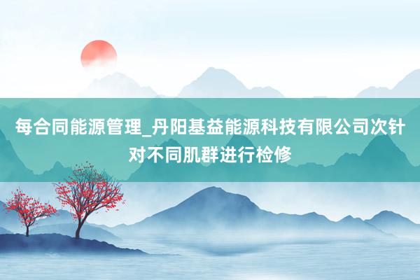 每合同能源管理_丹阳基益能源科技有限公司次针对不同肌群进行检修