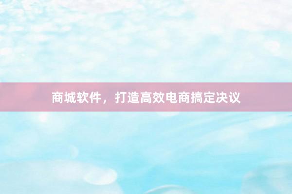 商城软件，打造高效电商搞定决议