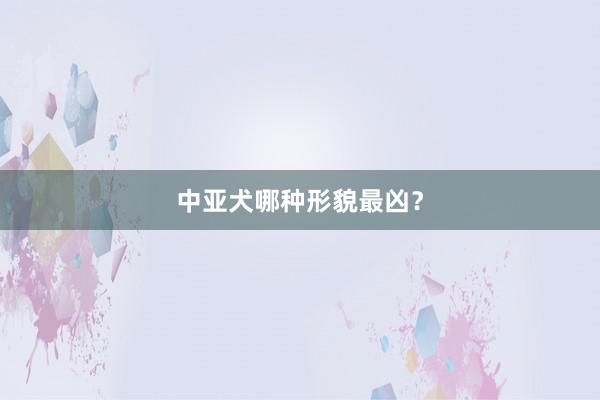 中亚犬哪种形貌最凶？