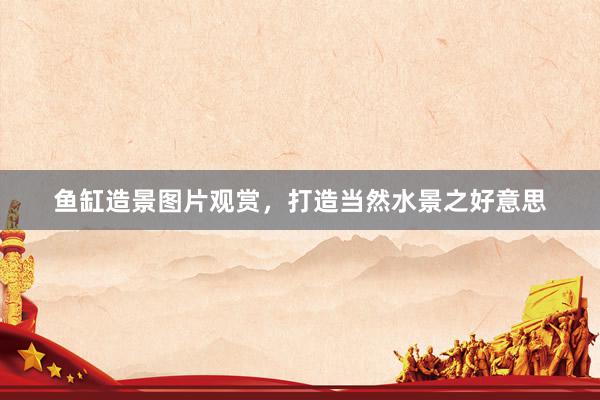鱼缸造景图片观赏，打造当然水景之好意思